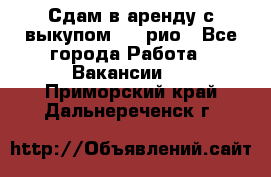 Сдам в аренду с выкупом kia рио - Все города Работа » Вакансии   . Приморский край,Дальнереченск г.